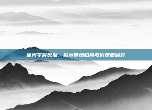 休闲零食数据，揭示市场趋势与消费者偏好