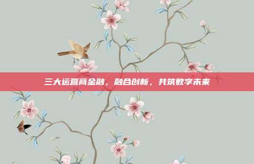 三大运营商金融,融合创新,共筑数字未来