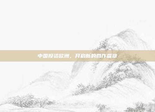 中国投资欧洲，开启新的合作篇章