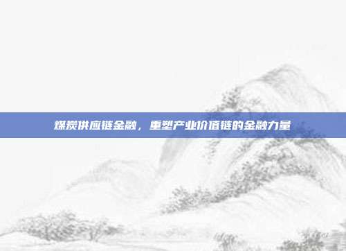 煤炭供应链金融，重塑产业价值链的金融力量