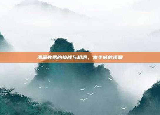 海量数据的挑战与机遇，朱华威的视角