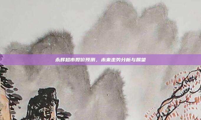 永辉超市股价预测，未来走势分析与展望