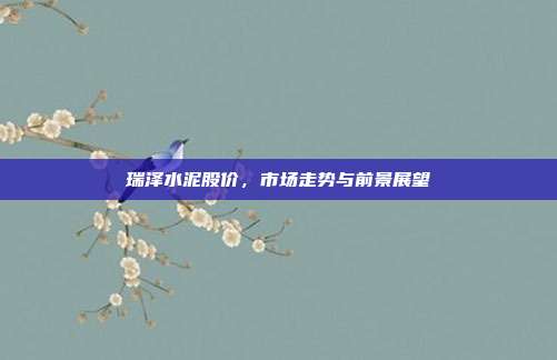 瑞泽水泥股价,市场走势与前景展望
