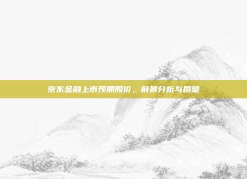 京东金融上市预期股价，前景分析与展望