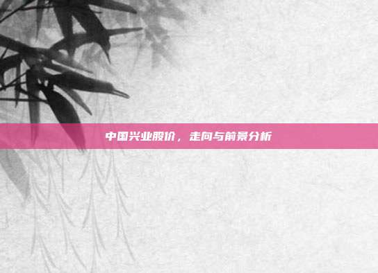 中国兴业股价，走向与前景分析