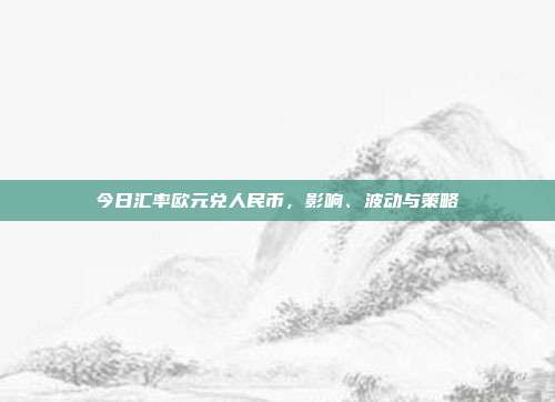 今日汇率欧元兑人民币，影响、波动与策略