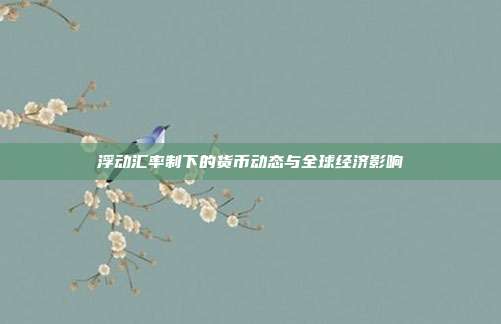 浮动汇率制下的货币动态与全球经济影响