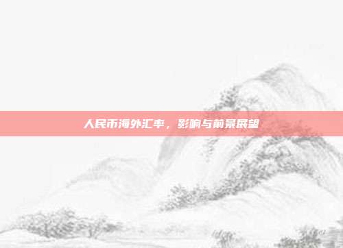 人民币海外汇率,影响与前景展望