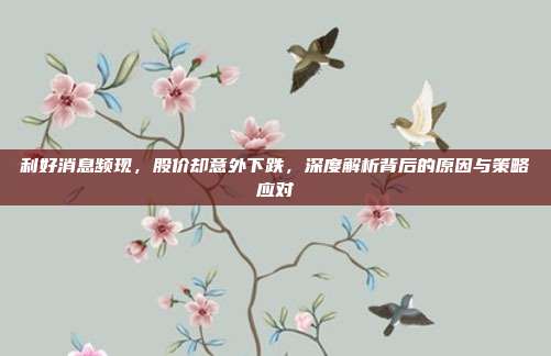 利好消息频现,股价却意外下跌,深度解析背后的原因与策略应对