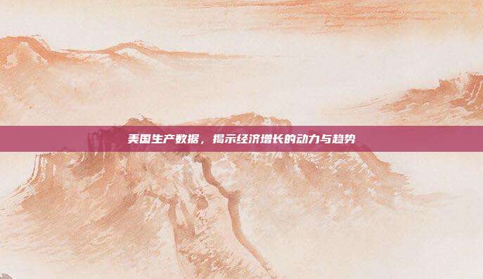 美国生产数据，揭示经济增长的动力与趋势