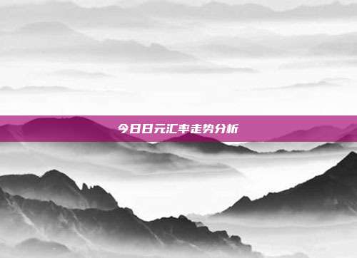 今日日元汇率走势分析