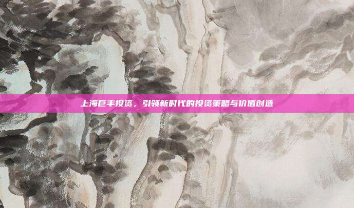 上海巨丰投资，引领新时代的投资策略与价值创造