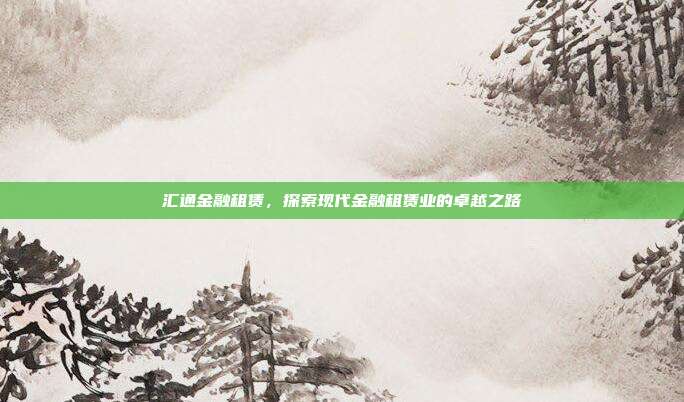 汇通金融租赁，探索现代金融租赁业的卓越之路
