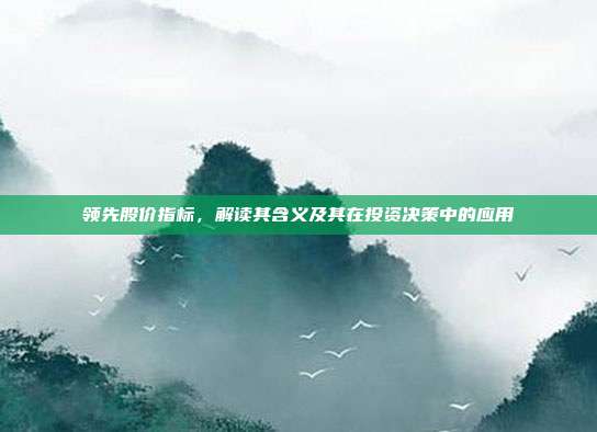 领先股价指标，解读其含义及其在投资决策中的应用