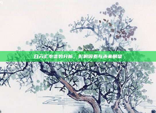 日元汇率走势分析，影响因素与未来展望