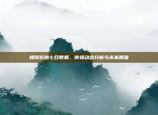 橡胶价格七日数据，市场动态分析与未来展望