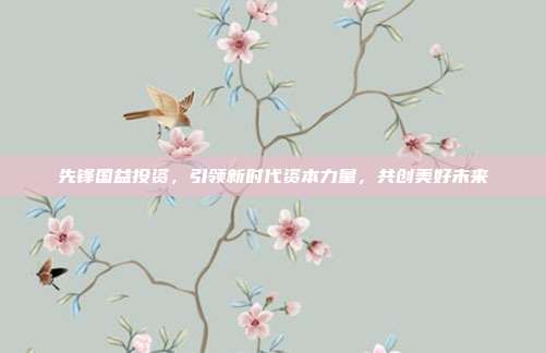 先锋国益投资,引领新时代资本力量,共创美好未来