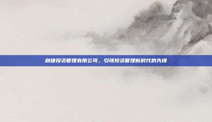 融捷投资管理有限公司，引领投资管理新时代的先锋