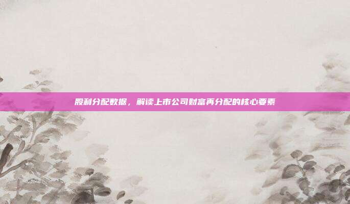 股利分配数据，解读上市公司财富再分配的核心要素
