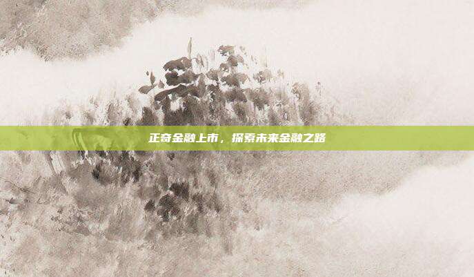 正奇金融上市，探索未来金融之路