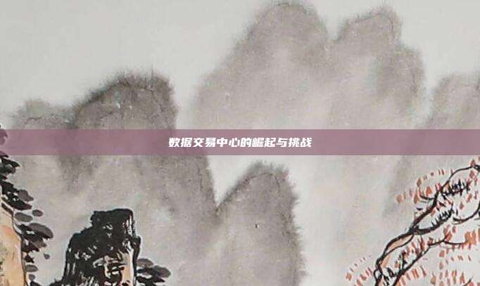 数据交易中心的崛起与挑战