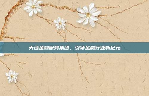 天逸金融服务集团,引领金融行业新纪元
