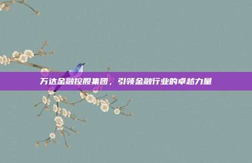 万达金融控股集团,引领金融行业的卓越力量