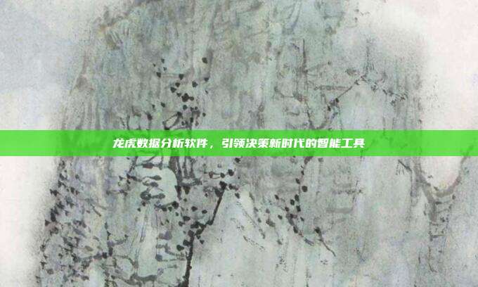 龙虎数据分析软件,引领决策新时代的智能工具