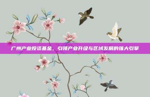 广州产业投资基金，引领产业升级与区域发展的强大引擎