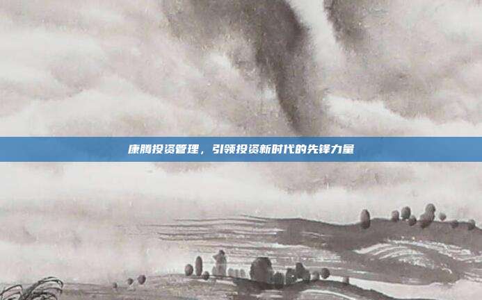 康腾投资管理，引领投资新时代的先锋力量