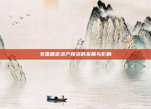 全国固定资产投资的发展与影响