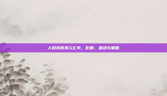 人民币折美元汇率，影响、波动与策略