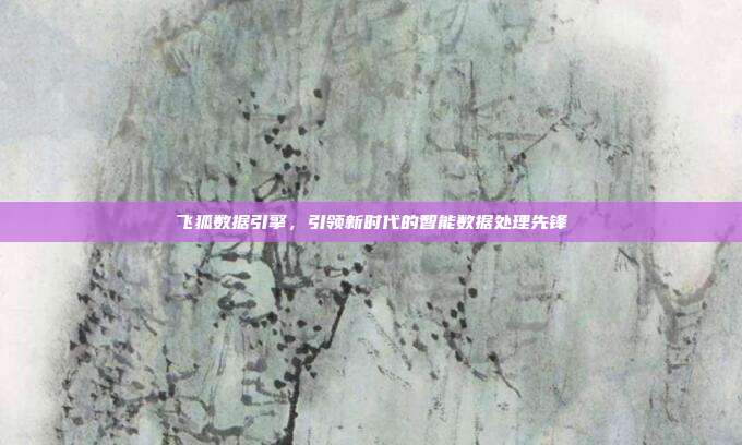 飞狐数据引擎,引领新时代的智能数据处理先锋
