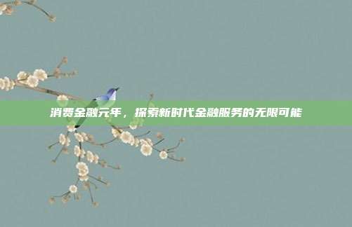 消费金融元年，探索新时代金融服务的无限可能