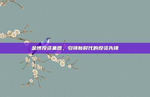 金博投资集团,引领新时代的投资先锋