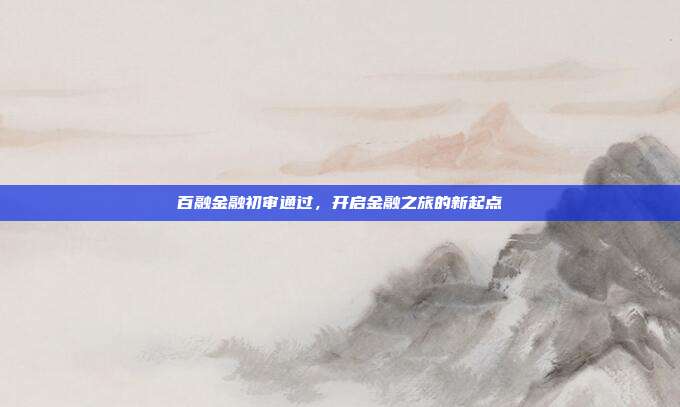 百融金融初审通过,开启金融之旅的新起点