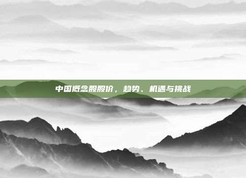 中国概念股股价，趋势、机遇与挑战