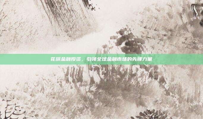 花旗金融投资,引领全球金融市场的先锋力量