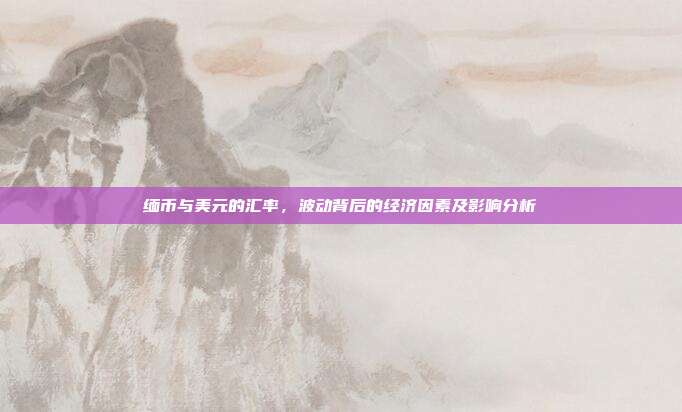 缅币与美元的汇率，波动背后的经济因素及影响分析
