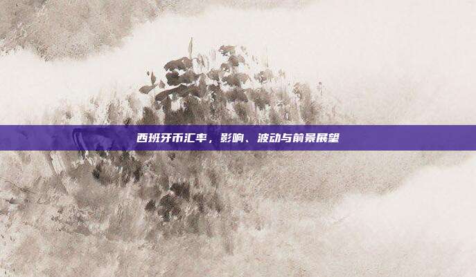 西班牙币汇率，影响、波动与前景展望