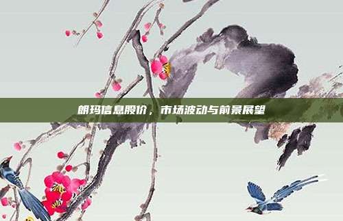 朗玛信息股价，市场波动与前景展望