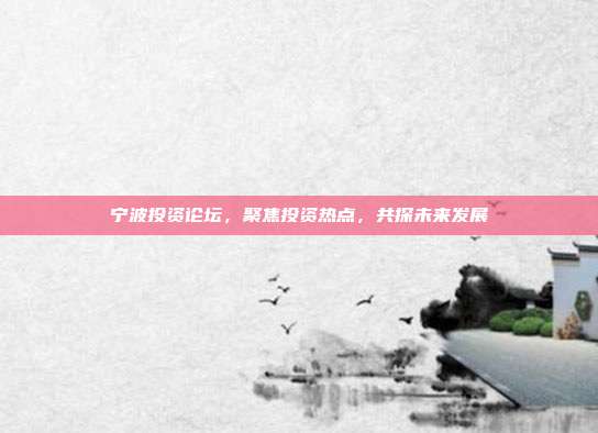 宁波投资论坛，聚焦投资热点，共探未来发展