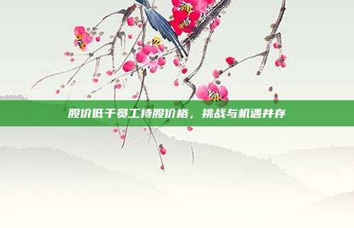 股价低于员工持股价格，挑战与机遇并存