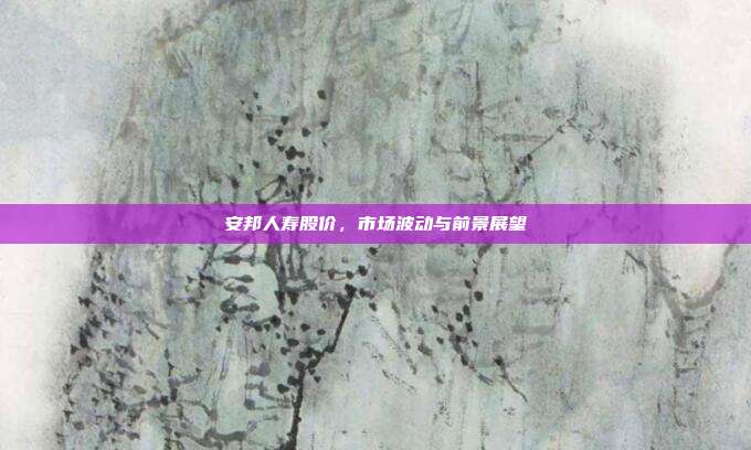 安邦人寿股价,市场波动与前景展望