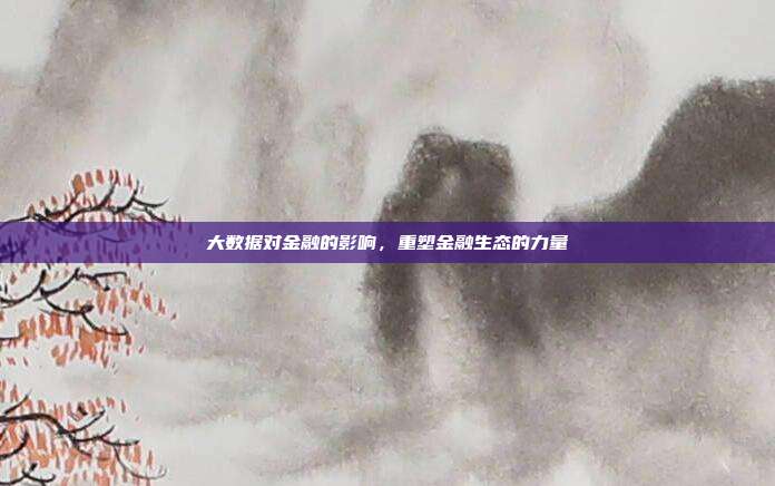 大数据对金融的影响,重塑金融生态的力量