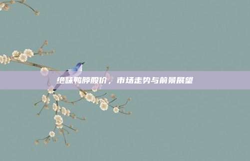 绝味鸭脖股价,市场走势与前景展望