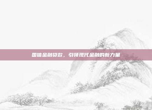 国信金融贷款，引领现代金融的新力量