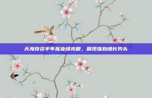 天海投资半年报业绩亮眼,展现强劲增长势头