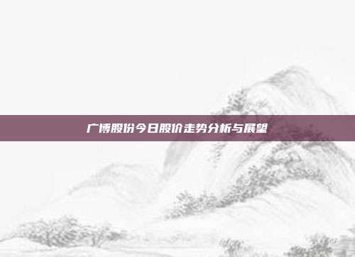 广博股份今日股价走势分析与展望
