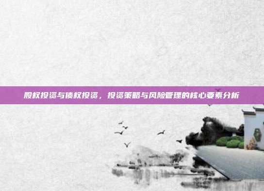 股权投资与债权投资，投资策略与风险管理的核心要素分析